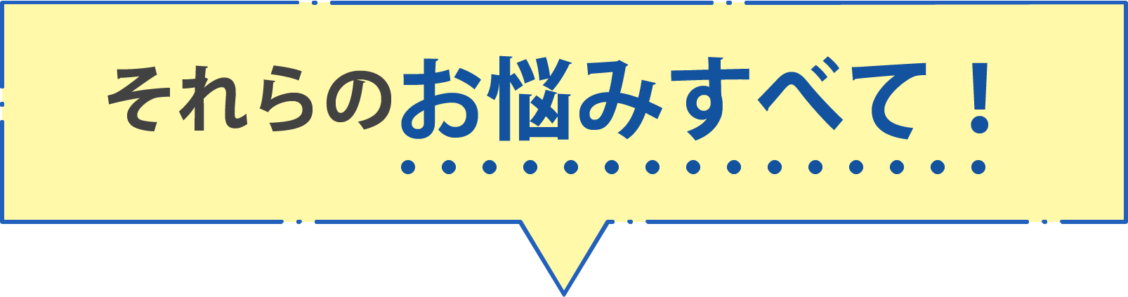 それらのお悩みすべて！