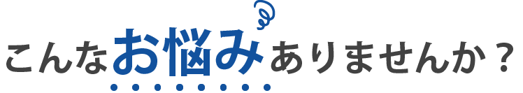 こんなお悩みありませんか？